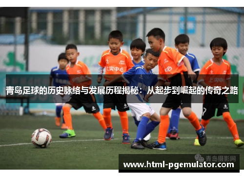 青岛足球的历史脉络与发展历程揭秘:从起步到崛起的传奇之路 青岛足球的历史脉络与发展历程揭秘:从起步到崛起的传奇之路
