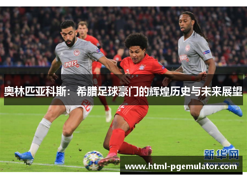 奥林匹亚科斯：希腊足球豪门的辉煌历史与未来展望