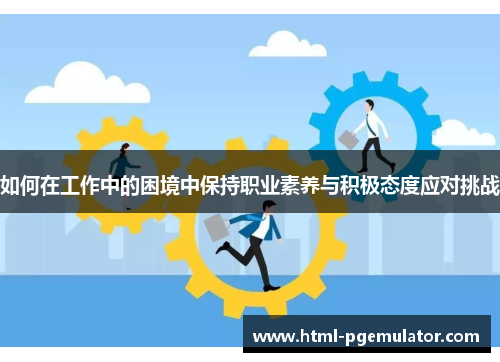 如何在工作中的困境中保持职业素养与积极态度应对挑战