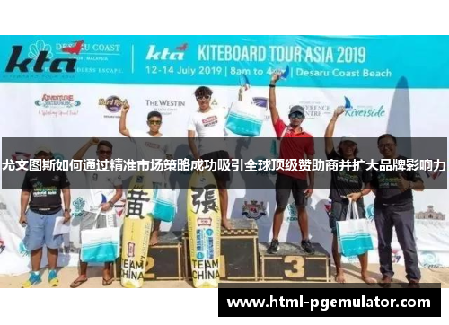 尤文图斯如何通过精准市场策略成功吸引全球顶级赞助商并扩大品牌影响力 尤文图斯如何通过精准市场策略成功吸引全球顶级赞助商并扩大品牌影响力