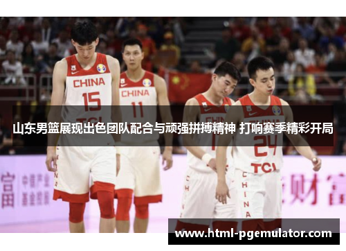 山东男篮展现出色团队配合与顽强拼搏精神 打响赛季精彩开局