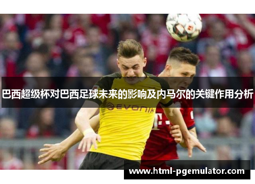 巴西超级杯对巴西足球未来的影响及内马尔的关键作用分析