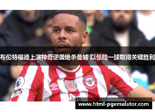 布伦特福德上演神奇逆袭绝杀曼城 以惊险一球取得关键胜利 布伦特福德上演神奇逆袭绝杀曼城 以惊险一球取得关键胜利