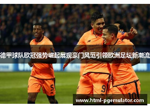 德甲球队欧冠强势崛起展现豪门风范引领欧洲足坛新潮流