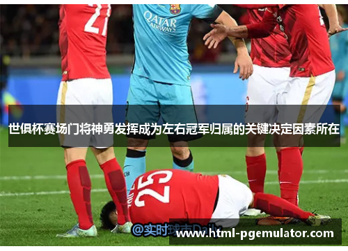 世俱杯赛场门将神勇发挥成为左右冠军归属的关键决定因素所在