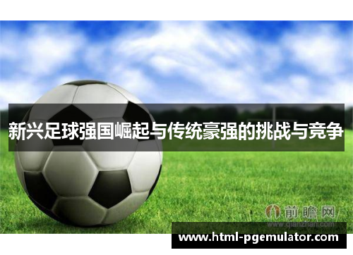 新兴足球强国崛起与传统豪强的挑战与竞争