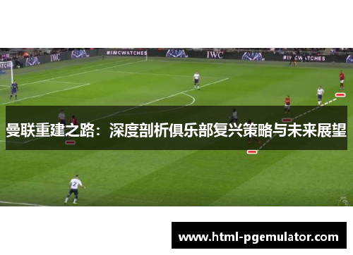 曼联重建之路：深度剖析俱乐部复兴策略与未来展望