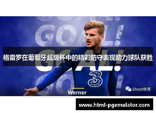 格雷罗在葡萄牙超级杯中的精彩防守表现助力球队获胜 格雷罗在葡萄牙超级杯中的精彩防守表现助力球队获胜
