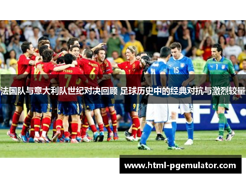 法国队与意大利队世纪对决回顾 足球历史中的经典对抗与激烈较量