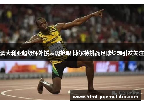 澳大利亚超级杯外援表现抢眼 博尔特挑战足球梦想引发关注