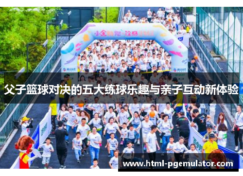 父子篮球对决的五大练球乐趣与亲子互动新体验 父子篮球对决的五大练球乐趣与亲子互动新体验
