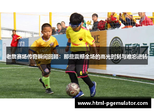 老詹赛场传奇瞬间回顾:那些震撼全场的高光时刻与难忘逆转 老詹赛场传奇瞬间回顾:那些震撼全场的高光时刻与难忘逆转