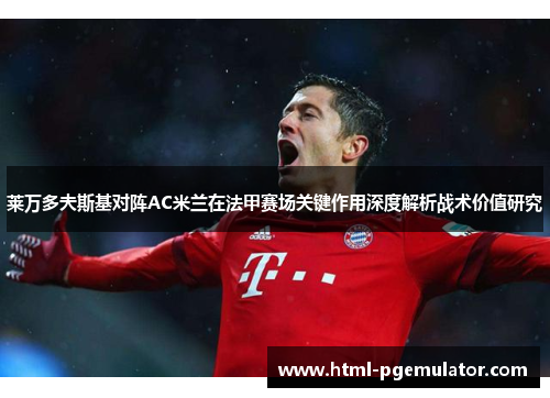 莱万多夫斯基对阵AC米兰在法甲赛场关键作用深度解析战术价值研究