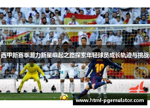 西甲新赛季潜力新星崛起之路探索年轻球员成长轨迹与挑战