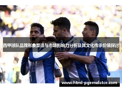 西甲球队品牌形象塑造与市场影响力分析及其文化传承价值探讨