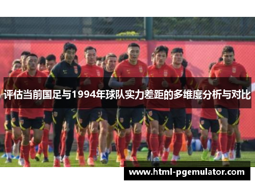 评估当前国足与1994年球队实力差距的多维度分析与对比