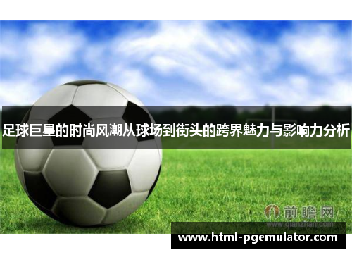 足球巨星的时尚风潮从球场到街头的跨界魅力与影响力分析