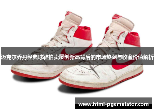 迈克尔乔丹经典球鞋拍卖屡创新高背后的市场热潮与收藏价值解析