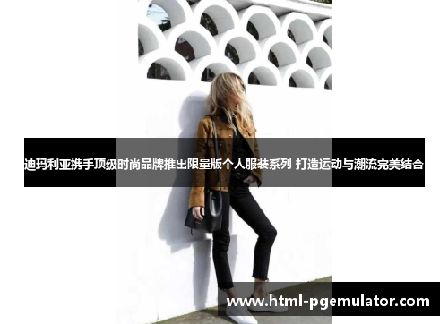 迪玛利亚携手顶级时尚品牌推出限量版个人服装系列 打造运动与潮流完美结合