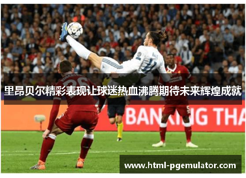 里昂贝尔精彩表现让球迷热血沸腾期待未来辉煌成就