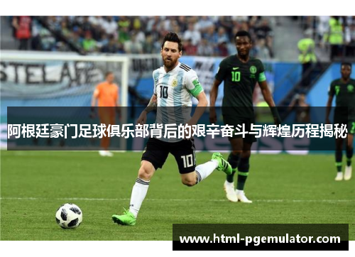 阿根廷豪门足球俱乐部背后的艰辛奋斗与辉煌历程揭秘
